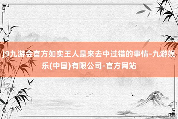 j9九游会官方如实王人是来去中过错的事情-九游娱乐(中国)有限公司-官方网站
