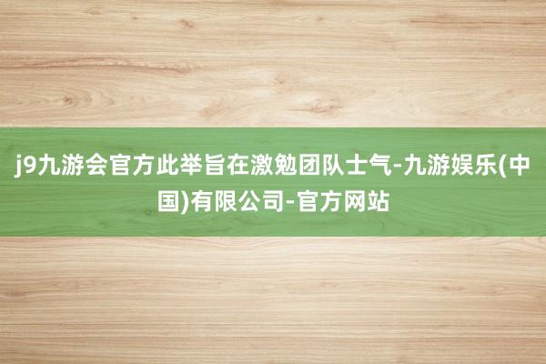 j9九游会官方此举旨在激勉团队士气-九游娱乐(中国)有限公司-官方网站