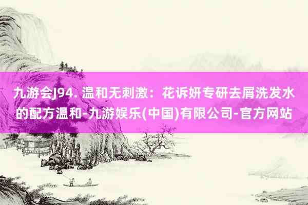 九游会J94. 温和无刺激:花诉妍专研去屑洗发水的配方温和-九游娱乐(中国)有限公司-官方网站
