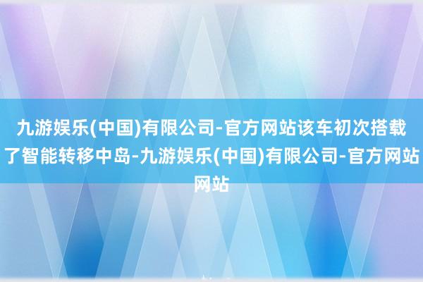 九游娱乐(中国)有限公司-官方网站该车初次搭载了智能转移中岛-九游娱乐(中国)有限公司-官方网站