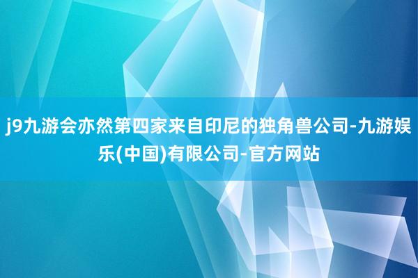 j9九游会亦然第四家来自印尼的独角兽公司-九游娱乐(中国)有限公司-官方网站