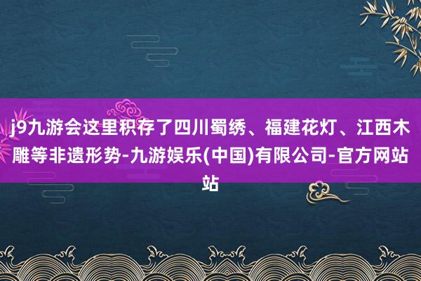 j9九游会这里积存了四川蜀绣、福建花灯、江西木雕等非遗形势-九游娱乐(中国)有限公司-官方网站