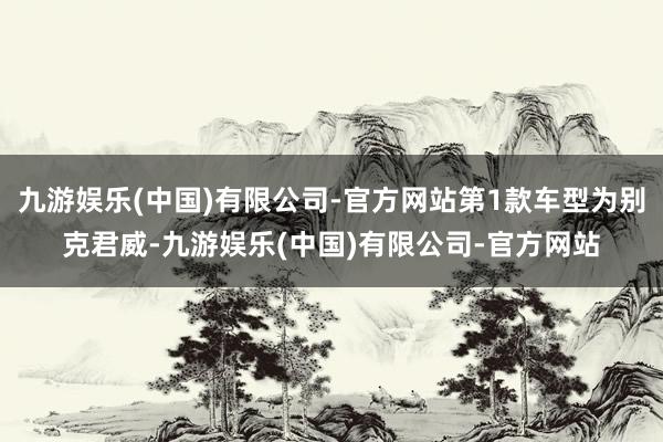 九游娱乐(中国)有限公司-官方网站第1款车型为别克君威-九游娱乐(中国)有限公司-官方网站