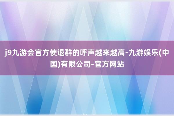 j9九游会官方使退群的呼声越来越高-九游娱乐(中国)有限公司-官方网站