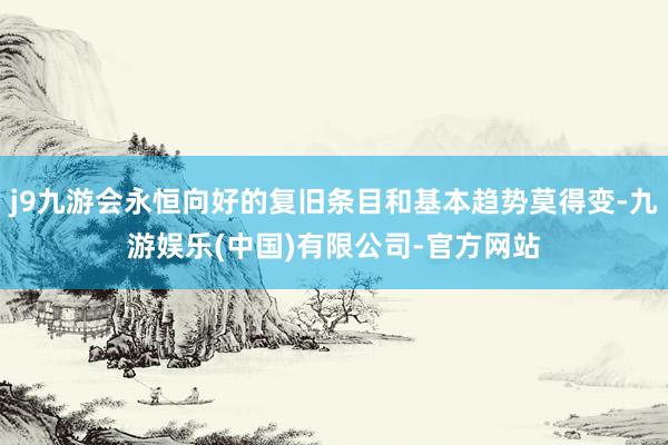 j9九游会永恒向好的复旧条目和基本趋势莫得变-九游娱乐(中国)有限公司-官方网站