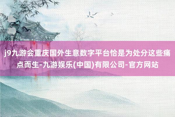 j9九游会重庆国外生意数字平台恰是为处分这些痛点而生-九游娱乐(中国)有限公司-官方网站