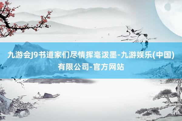 九游会J9书道家们尽情挥毫泼墨-九游娱乐(中国)有限公司-官方网站
