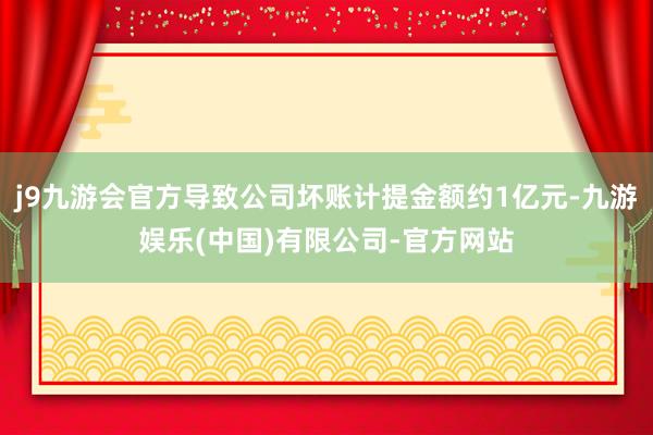 j9九游会官方导致公司坏账计提金额约1亿元-九游娱乐(中国)有限公司-官方网站