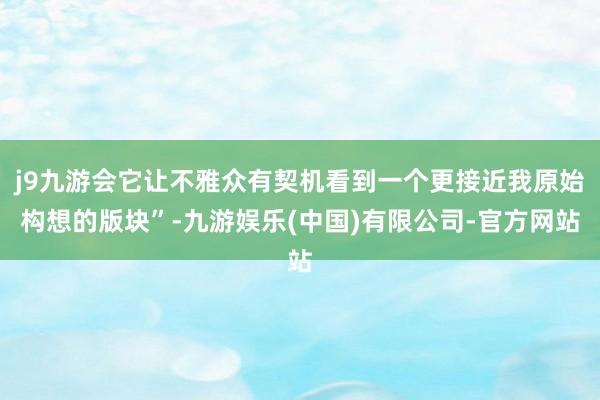j9九游会它让不雅众有契机看到一个更接近我原始构想的版块”-九游娱乐(中国)有限公司-官方网站