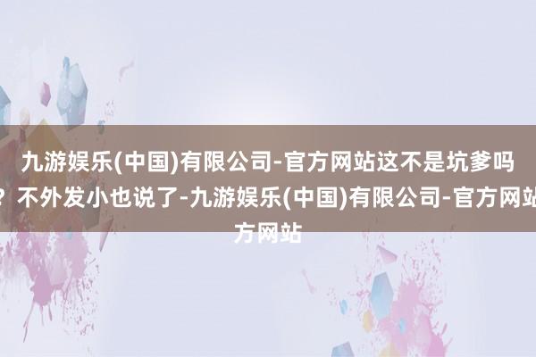 九游娱乐(中国)有限公司-官方网站这不是坑爹吗?不外发小也说了-九游娱乐(中国)有限公司-官方网站