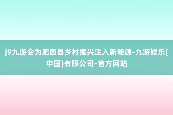 j9九游会为肥西县乡村振兴注入新能源-九游娱乐(中国)有限公司-官方网站