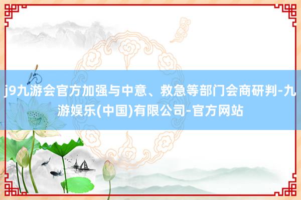 j9九游会官方加强与中意、救急等部门会商研判-九游娱乐(中国)有限公司-官方网站