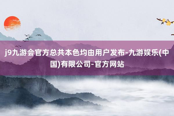 j9九游会官方总共本色均由用户发布-九游娱乐(中国)有限公司-官方网站