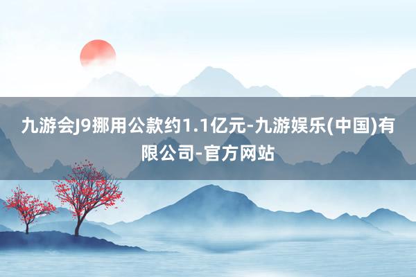 九游会J9挪用公款约1.1亿元-九游娱乐(中国)有限公司-官方网站