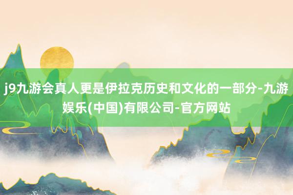 j9九游会真人更是伊拉克历史和文化的一部分-九游娱乐(中国)有限公司-官方网站
