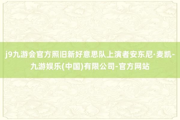 j9九游会官方照旧新好意思队上演者安东尼·麦凯-九游娱乐(中国)有限公司-官方网站