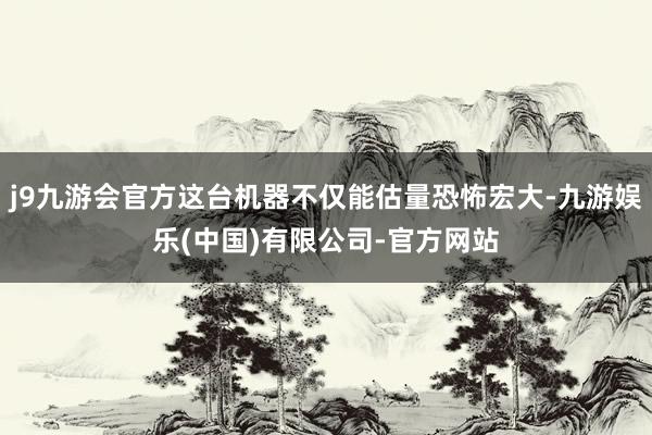 j9九游会官方这台机器不仅能估量恐怖宏大-九游娱乐(中国)有限公司-官方网站