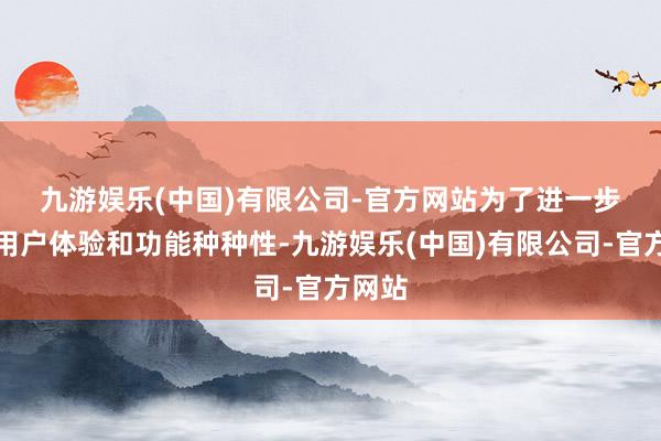 九游娱乐(中国)有限公司-官方网站　　为了进一步升迁用户体验和功能种种性-九游娱乐(中国)有限公司-官方网站