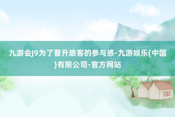 九游会J9　　为了晋升旅客的参与感-九游娱乐(中国)有限公司-官方网站