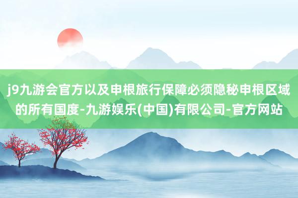 j9九游会官方以及申根旅行保障必须隐秘申根区域的所有国度-九游娱乐(中国)有限公司-官方网站