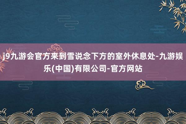 j9九游会官方来到雪说念下方的室外休息处-九游娱乐(中国)有限公司-官方网站