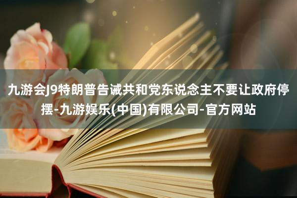 九游会J9 特朗普告诫共和党东说念主不要让政府停摆-九游娱乐(中国)有限公司-官方网站
