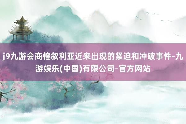 j9九游会商榷叙利亚近来出现的紧迫和冲破事件-九游娱乐(中国)有限公司-官方网站