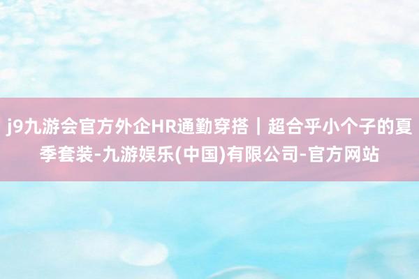j9九游会官方外企HR通勤穿搭｜超合乎小个子的夏季套装-九游娱乐(中国)有限公司-官方网站
