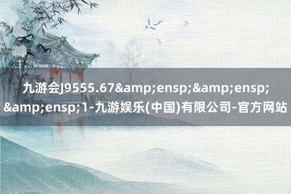 九游会J9555.67   1-九游娱乐(中国)有限公司-官方网站