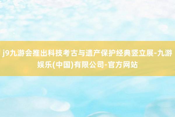 j9九游会推出科技考古与遗产保护经典竖立展-九游娱乐(中国)有限公司-官方网站