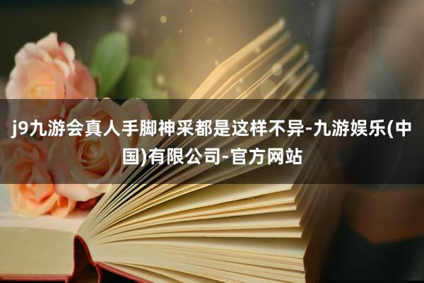 j9九游会真人手脚神采都是这样不异-九游娱乐(中国)有限公司-官方网站