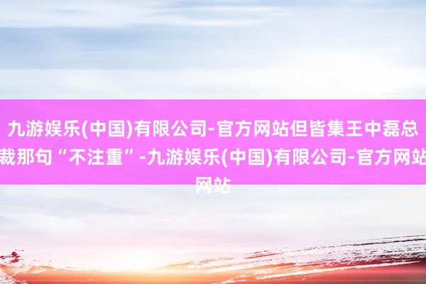 九游娱乐(中国)有限公司-官方网站但皆集王中磊总裁那句“不注重”-九游娱乐(中国)有限公司-官方网站