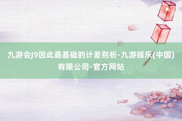 九游会J9因此最基础的计差别析-九游娱乐(中国)有限公司-官方网站