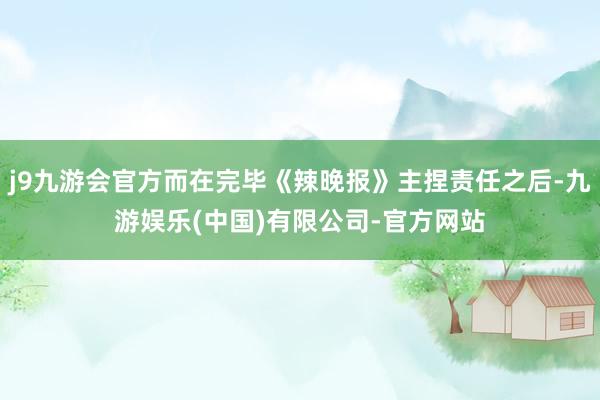j9九游会官方而在完毕《辣晚报》主捏责任之后-九游娱乐(中国)有限公司-官方网站