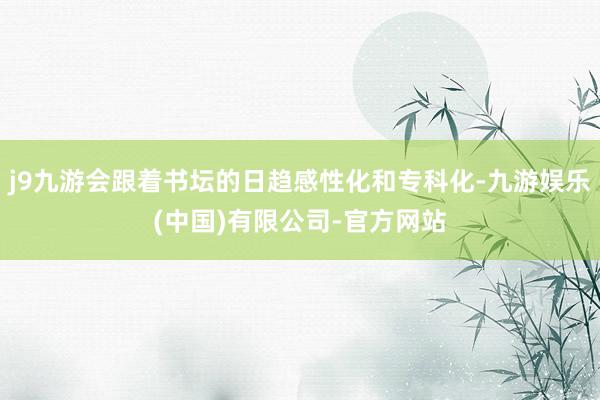j9九游会跟着书坛的日趋感性化和专科化-九游娱乐(中国)有限公司-官方网站