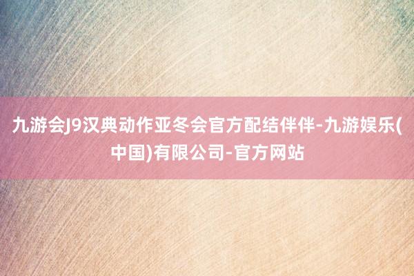 九游会J9汉典动作亚冬会官方配结伴伴-九游娱乐(中国)有限公司-官方网站