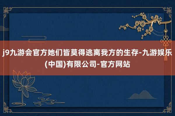 j9九游会官方她们皆莫得逃离我方的生存-九游娱乐(中国)有限公司-官方网站