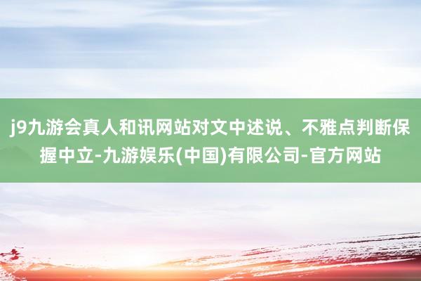 j9九游会真人和讯网站对文中述说、不雅点判断保握中立-九游娱乐(中国)有限公司-官方网站