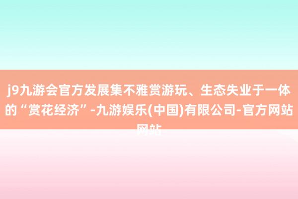 j9九游会官方发展集不雅赏游玩、生态失业于一体的“赏花经济”-九游娱乐(中国)有限公司-官方网站