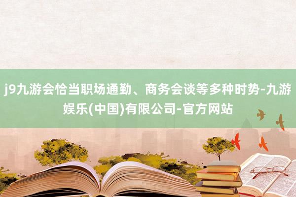 j9九游会恰当职场通勤、商务会谈等多种时势-九游娱乐(中国)有限公司-官方网站