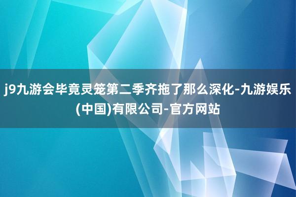 j9九游会毕竟灵笼第二季齐拖了那么深化-九游娱乐(中国)有限公司-官方网站