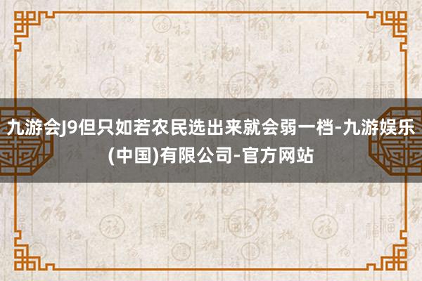 九游会J9但只如若农民选出来就会弱一档-九游娱乐(中国)有限公司-官方网站