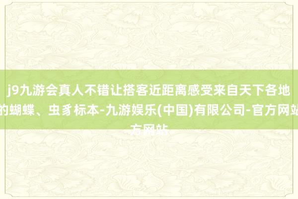 j9九游会真人不错让搭客近距离感受来自天下各地的蝴蝶、虫豸标本-九游娱乐(中国)有限公司-官方网站