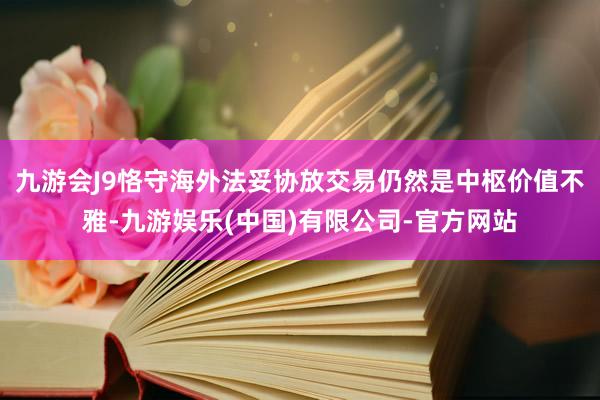 九游会J9恪守海外法妥协放交易仍然是中枢价值不雅-九游娱乐(中国)有限公司-官方网站