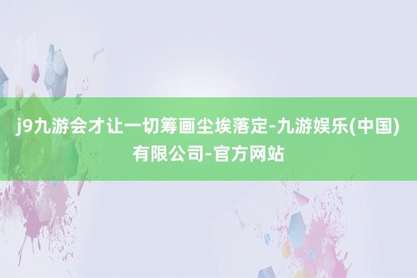 j9九游会才让一切筹画尘埃落定-九游娱乐(中国)有限公司-官方网站