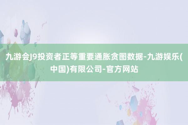 九游会J9投资者正等重要通胀贪图数据-九游娱乐(中国)有限公司-官方网站