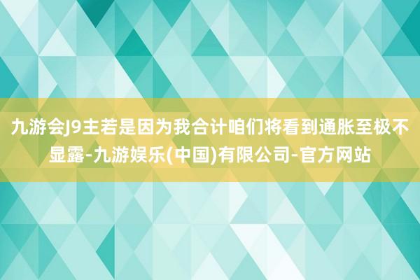 九游会J9主若是因为我合计咱们将看到通胀至极不显露-九游娱乐(中国)有限公司-官方网站