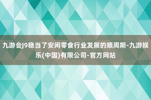 九游会J9稳当了安闲零食行业发展的顺周期-九游娱乐(中国)有限公司-官方网站