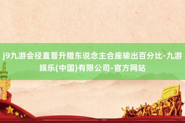 j9九游会径直晋升猎东说念主合座输出百分比-九游娱乐(中国)有限公司-官方网站