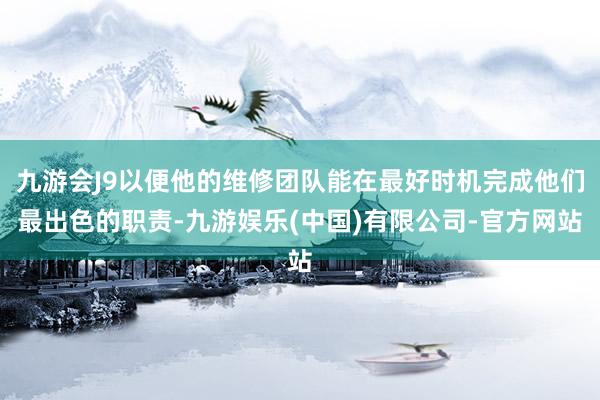 九游会J9以便他的维修团队能在最好时机完成他们最出色的职责-九游娱乐(中国)有限公司-官方网站